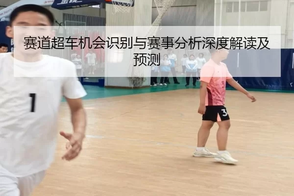 赛道超车机会识别与赛事分析深度解读及预测